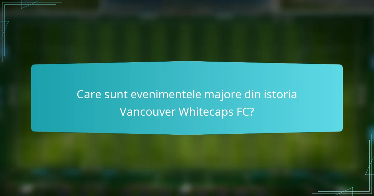 Care sunt evenimentele majore din istoria Vancouver Whitecaps FC?