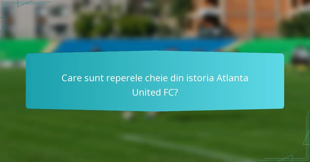 Care sunt reperele cheie din istoria Atlanta United FC?