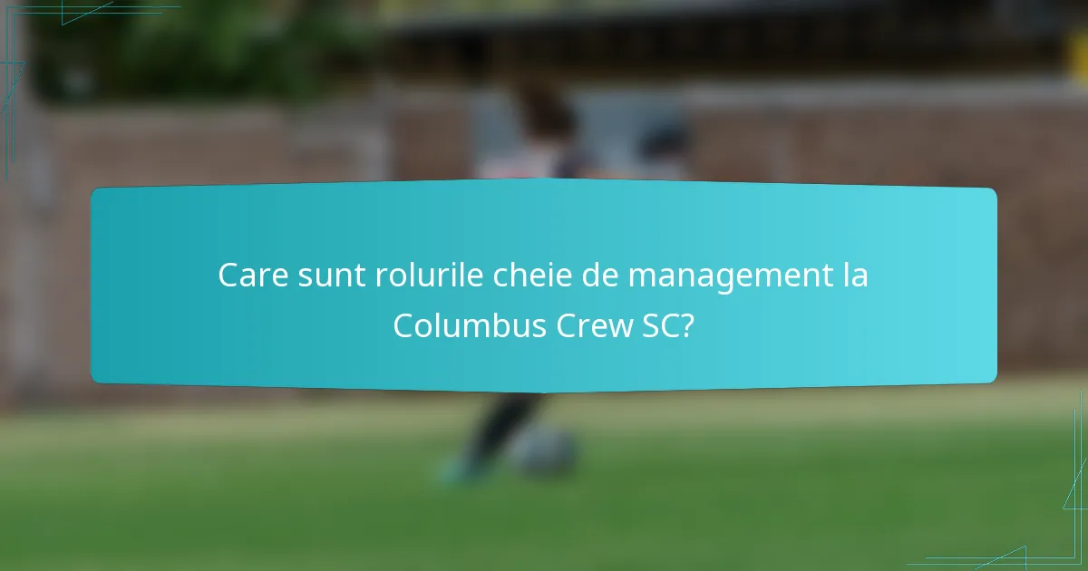 Care sunt rolurile cheie de management la Columbus Crew SC?