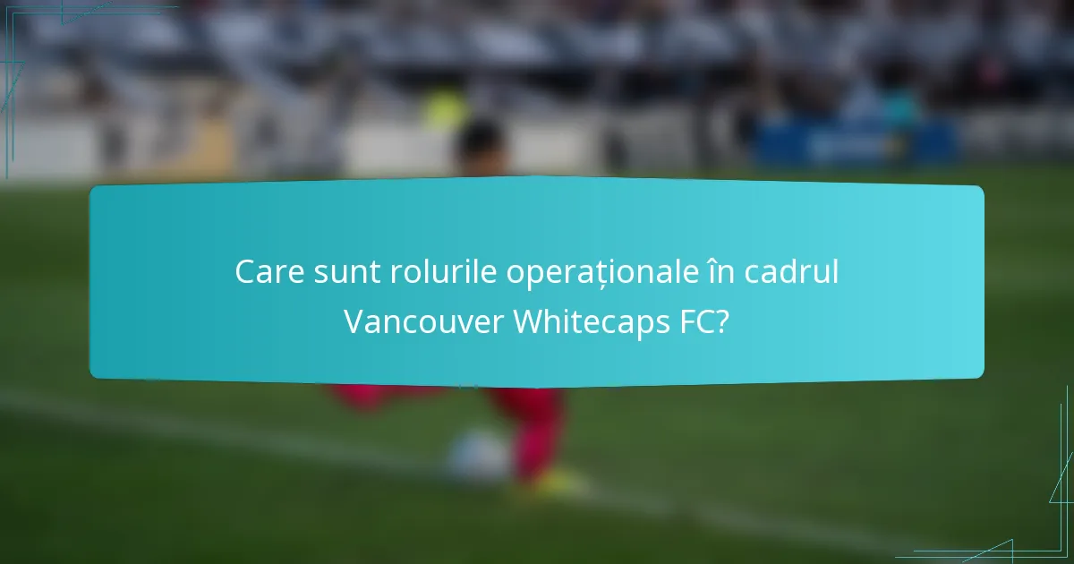 Care sunt rolurile operaționale în cadrul Vancouver Whitecaps FC?