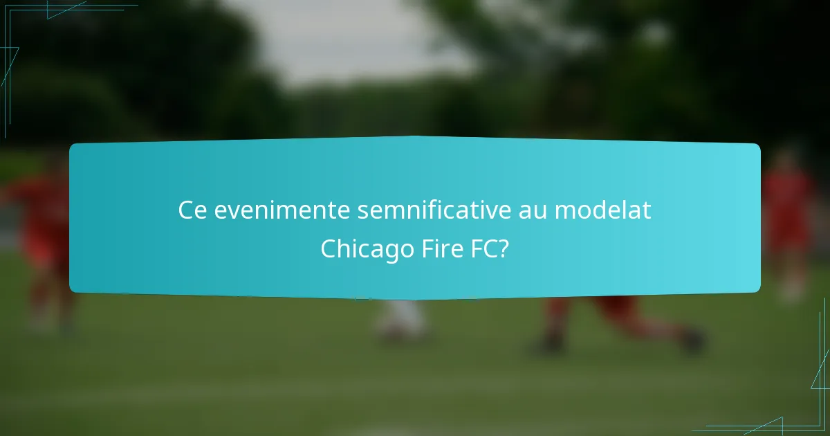 Ce evenimente semnificative au modelat Chicago Fire FC?