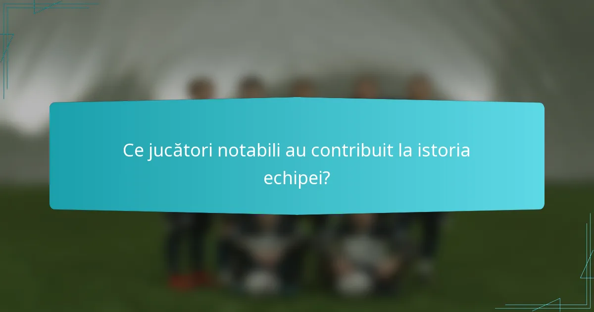 Ce jucători notabili au contribuit la istoria echipei?
