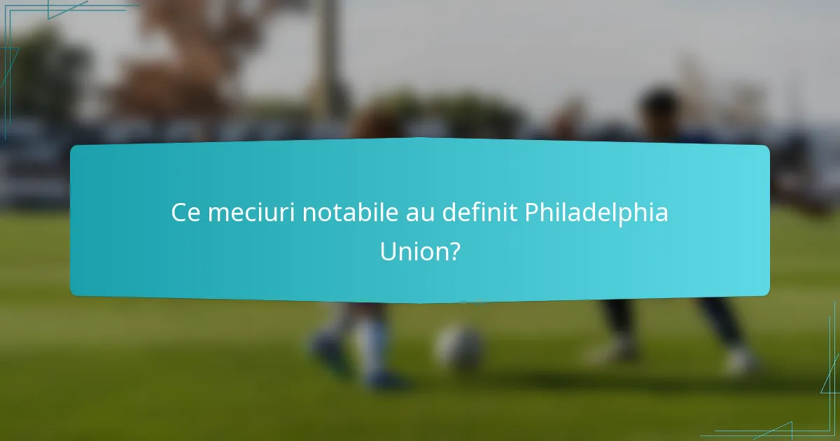 Ce meciuri notabile au definit Philadelphia Union?