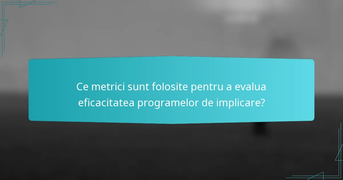 Ce metrici sunt folosite pentru a evalua eficacitatea programelor de implicare?