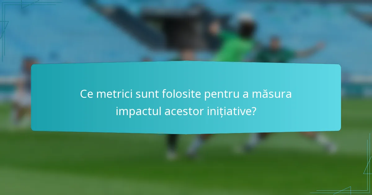 Ce metrici sunt folosite pentru a măsura impactul acestor inițiative?