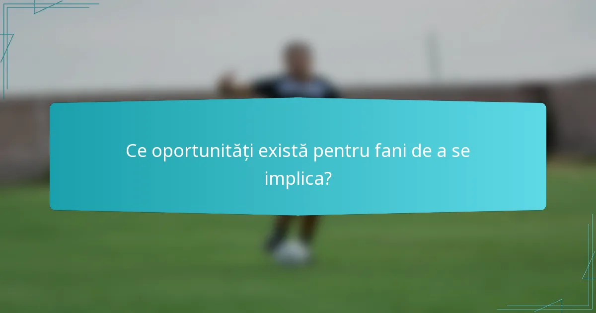 Ce oportunități există pentru fani de a se implica?