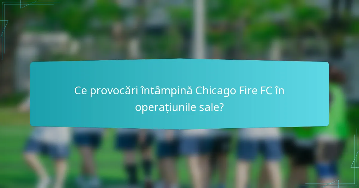 Ce provocări întâmpină Chicago Fire FC în operațiunile sale?