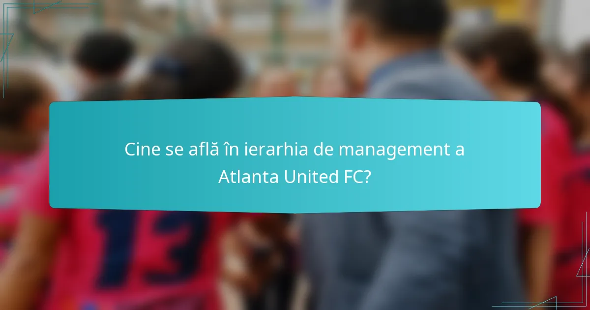 Cine se află în ierarhia de management a Atlanta United FC?