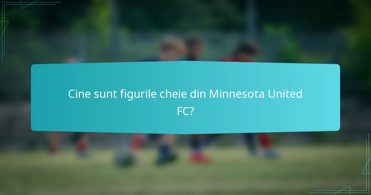 Cine sunt figurile cheie din Minnesota United FC?