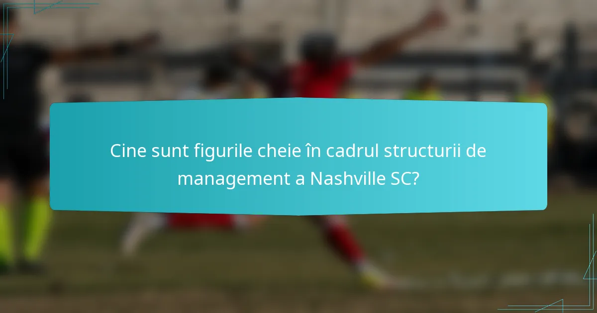 Cine sunt figurile cheie în cadrul structurii de management a Nashville SC?
