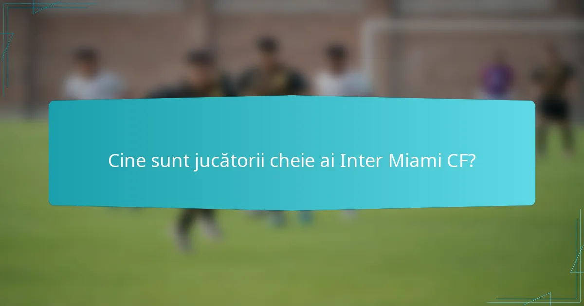 Cine sunt jucătorii cheie ai Inter Miami CF?