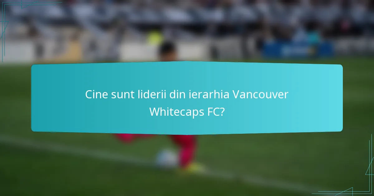 Cine sunt liderii din ierarhia Vancouver Whitecaps FC?